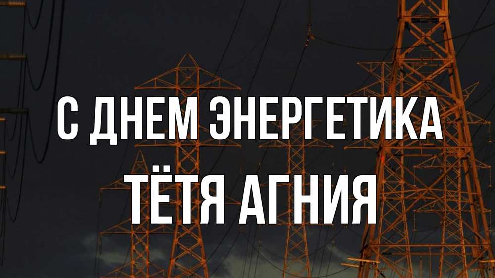 Открытка на каждый день с именем, Тётя-Агния С днем энергетика ночь, лэп Прикольная открытка с пожеланием онлайн скачать бесплатно 