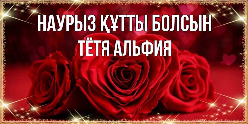 Открытка на каждый день с именем, Тётя-Альфия Наурыз құтты болсын три красные розы Прикольная открытка с пожеланием онлайн скачать бесплатно 