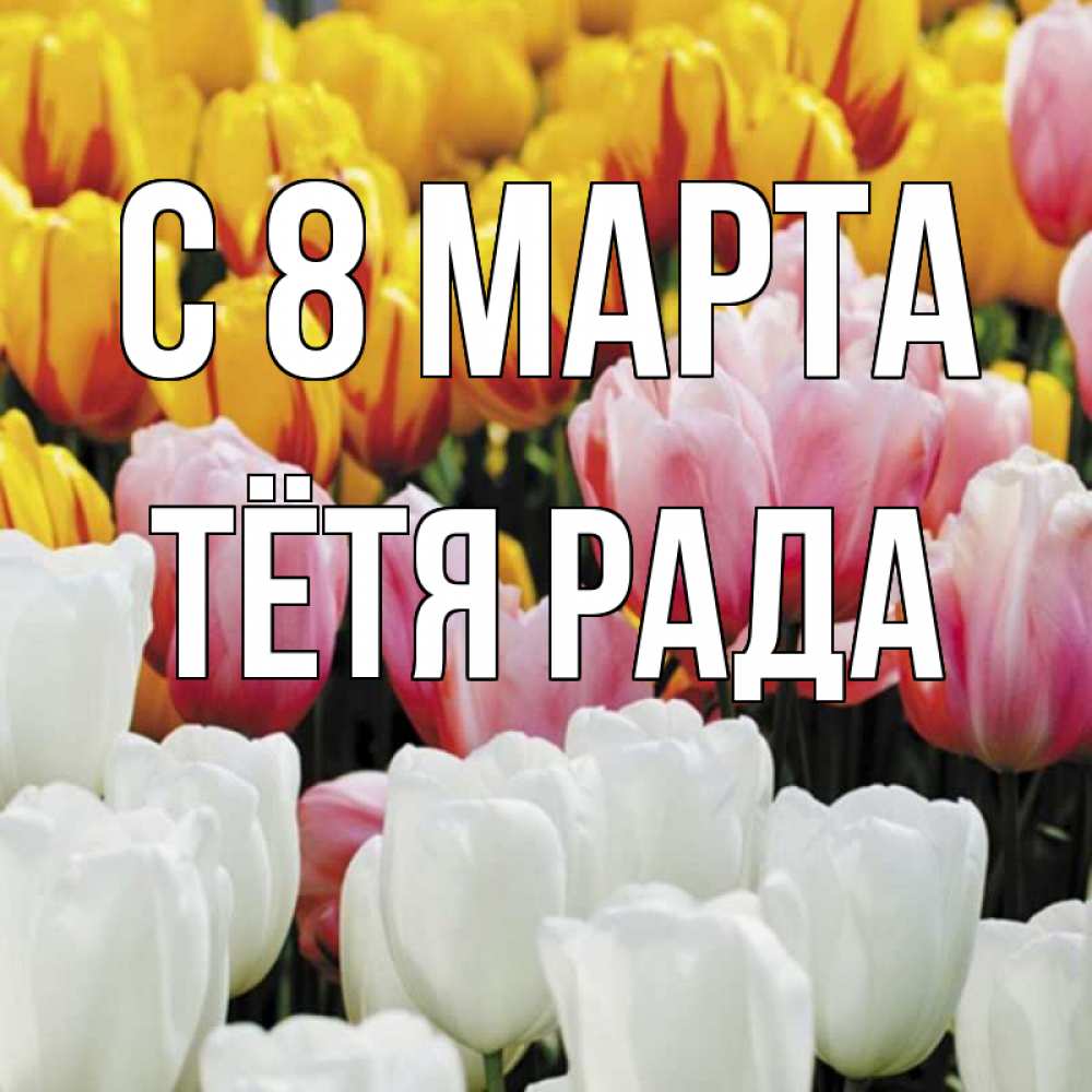 Открытка на каждый день с именем, Тётя-Рада С 8 МАРТА разноцветные цветы Прикольная открытка с пожеланием онлайн скачать бесплатно 