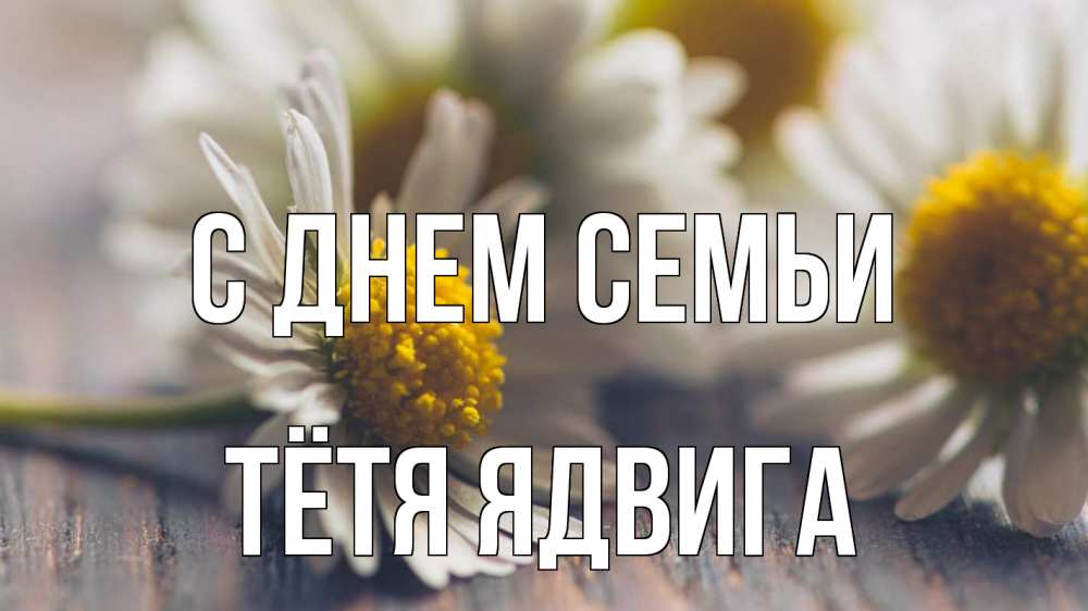 Открытка на каждый день с именем, Тётя-Ядвига С днем семьи с днем семьи Прикольная открытка с пожеланием онлайн скачать бесплатно 