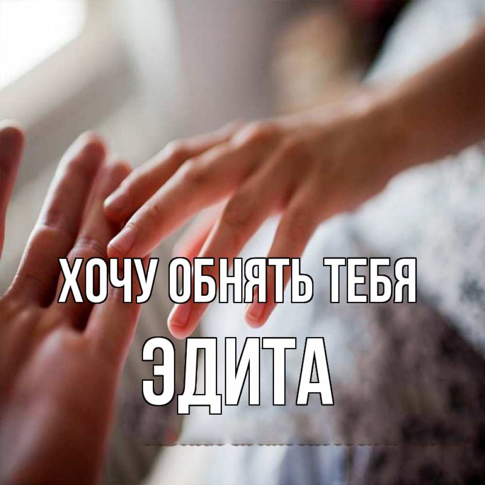 Открытка на каждый день с именем, Эдита Хочу обнять тебя прикосновение Прикольная открытка с пожеланием онлайн скачать бесплатно 