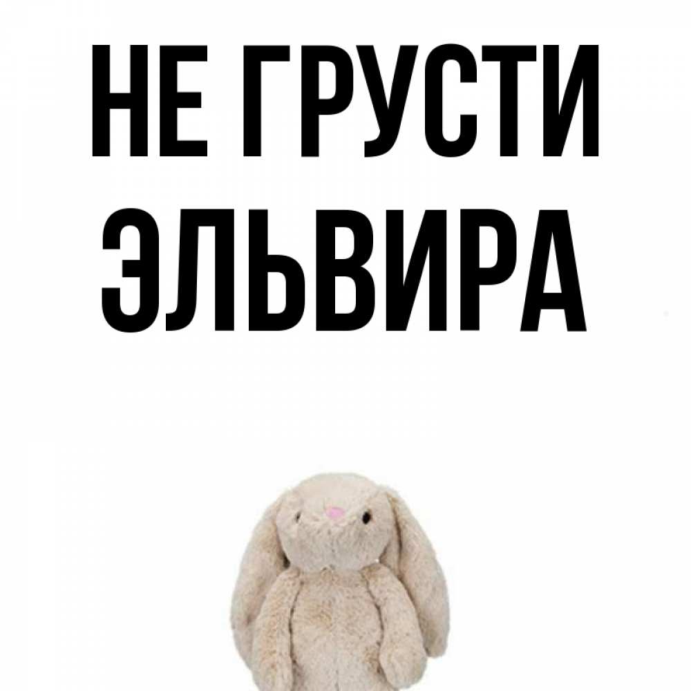Открытка на каждый день с именем, Эльвира Не грусти детская игрушка зайчика Прикольная открытка с пожеланием онлайн скачать бесплатно 