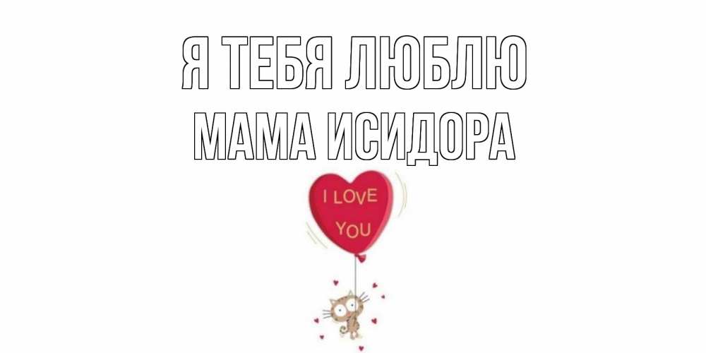 Открытка на каждый день с именем, Мама-Исидора Я тебя люблю кот, сердце Прикольная открытка с пожеланием онлайн скачать бесплатно 