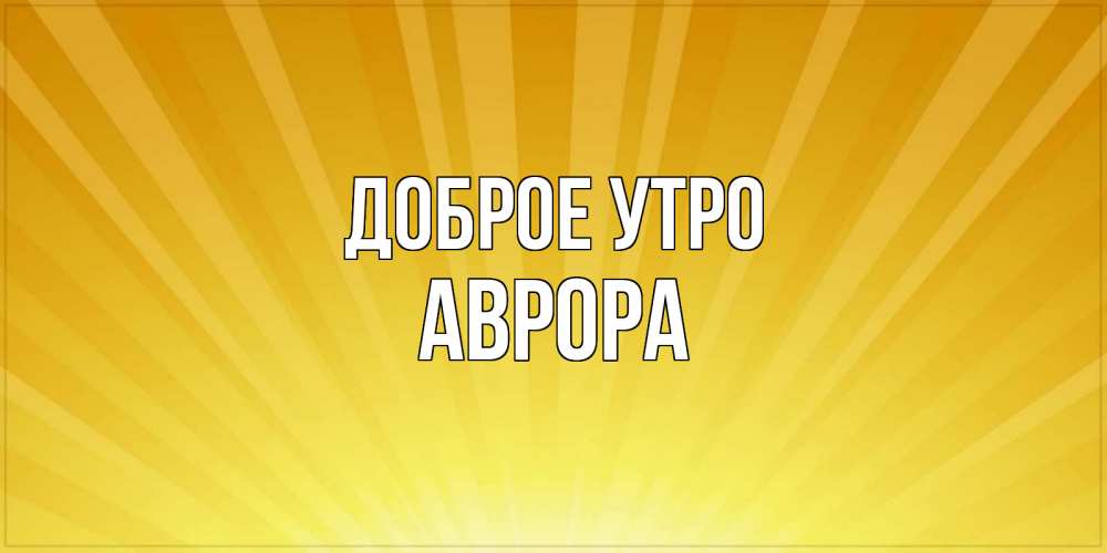 Открытка на каждый день с именем, Аврора Доброе утро пожелания доброго утра Прикольная открытка с пожеланием онлайн скачать бесплатно 