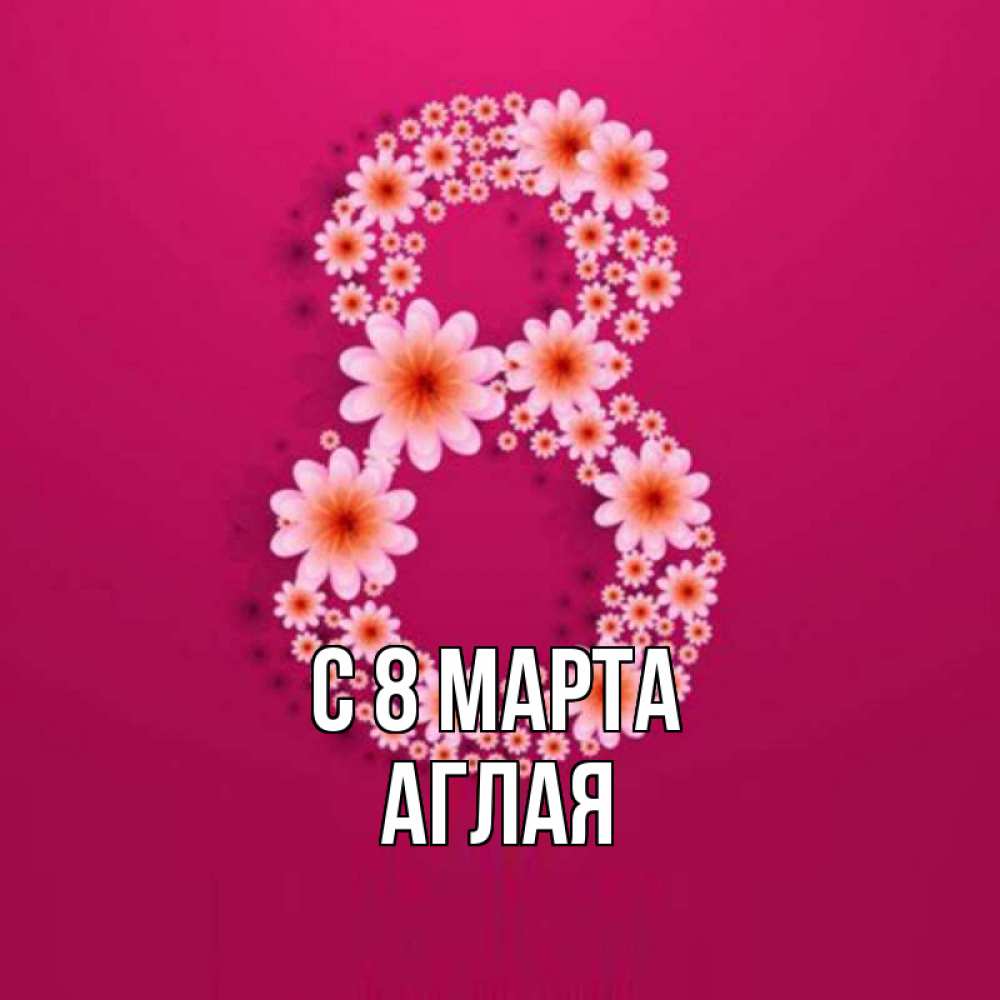 Открытка на каждый день с именем, Аглая С 8 марта цветы в виде цифры восемь Прикольная открытка с пожеланием онлайн скачать бесплатно 