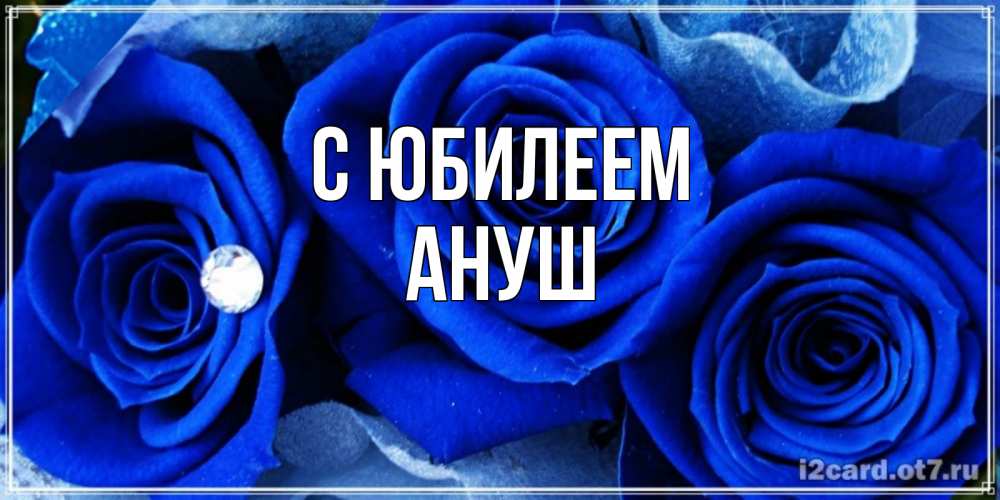 Открытка на каждый день с именем, Ануш С юбилеем синие розы в росе Прикольная открытка с пожеланием онлайн скачать бесплатно 