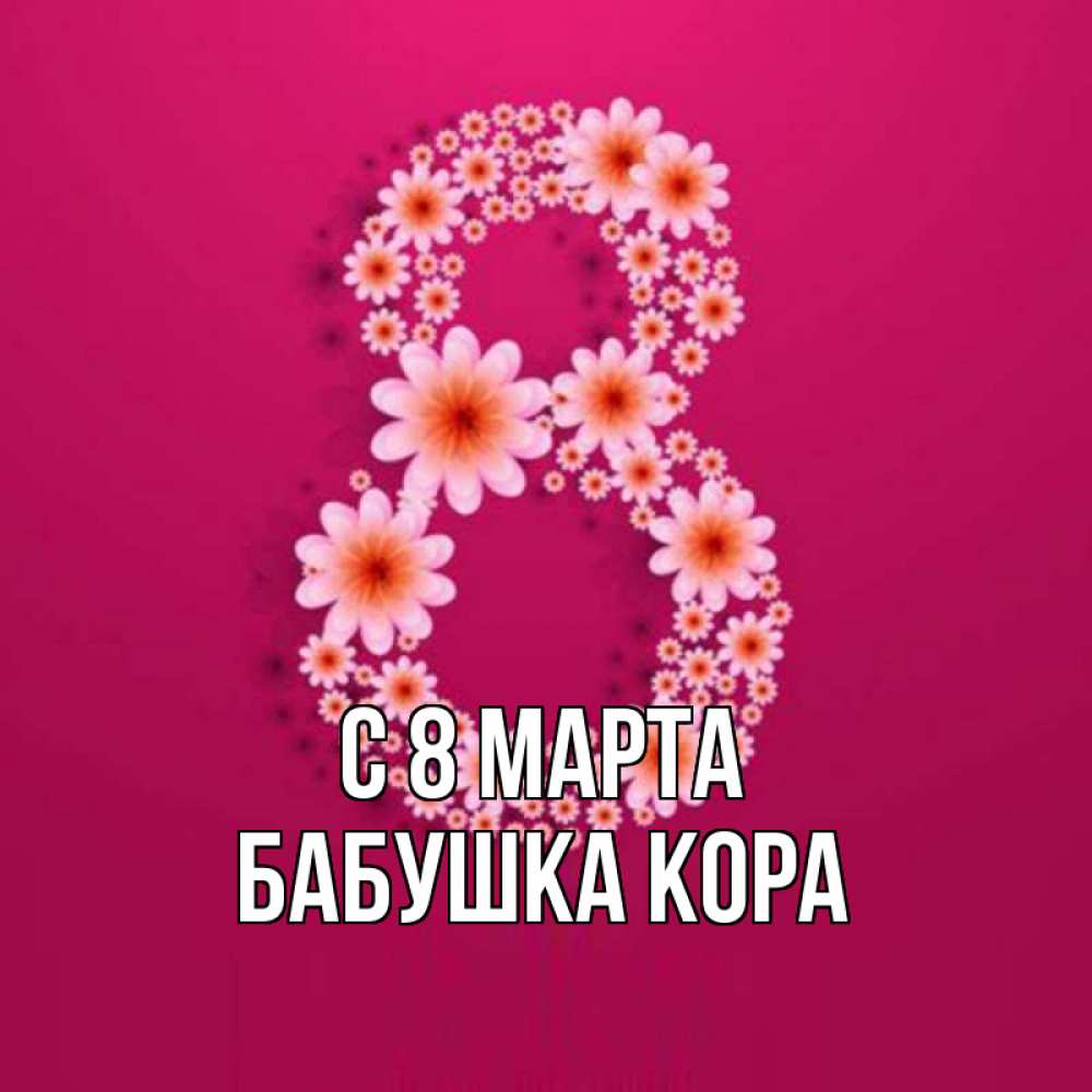 Открытка на каждый день с именем, Бабушка-Кора С 8 МАРТА цветы в виде цифры восемь Прикольная открытка с пожеланием онлайн скачать бесплатно 