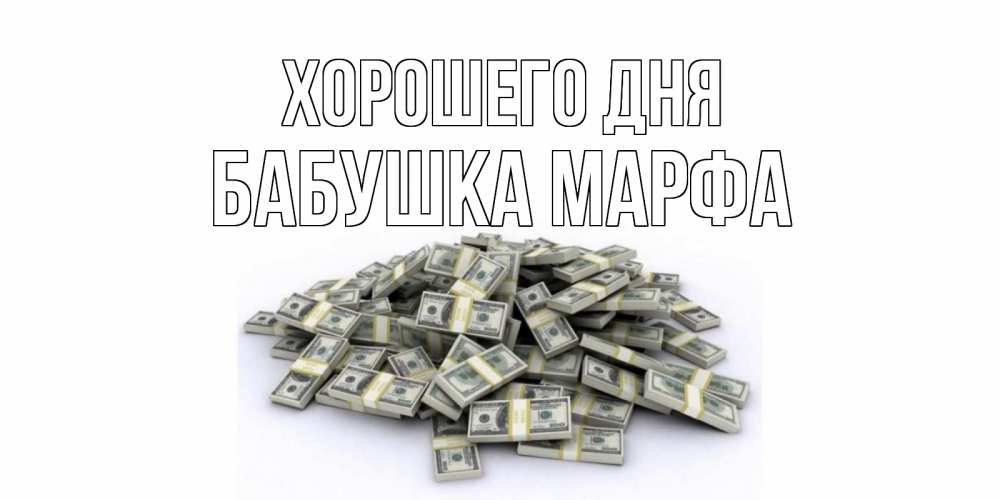 Открытка на каждый день с именем, Бабушка-Марфа Хорошего дня гора долларов Прикольная открытка с пожеланием онлайн скачать бесплатно 