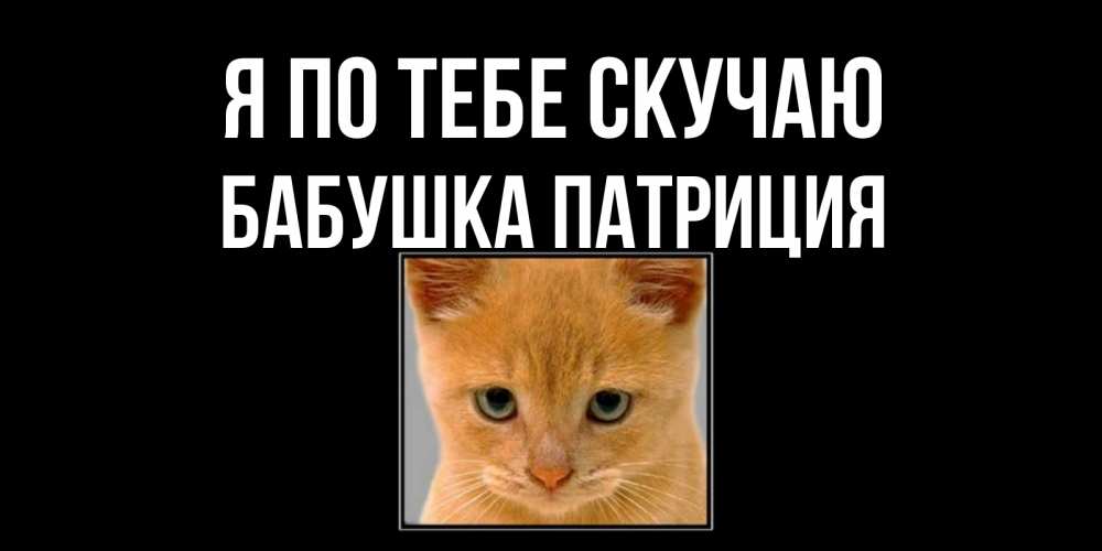 Открытка на каждый день с именем, Бабушка-Патриция Я по тебе скучаю открытки рыжий котенок скучает по тебе Прикольная открытка с пожеланием онлайн скачать бесплатно 