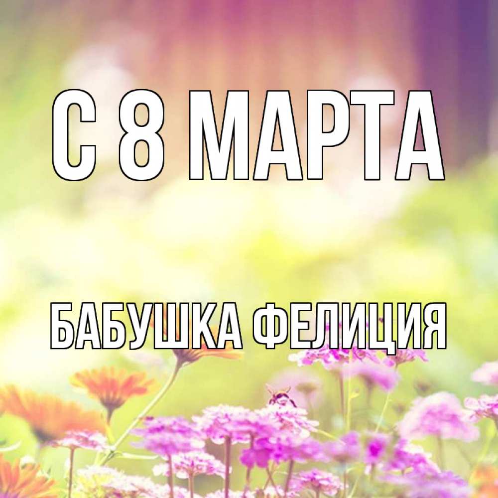 Открытка на каждый день с именем, Бабушка-Фелиция С 8 МАРТА цветы весна Прикольная открытка с пожеланием онлайн скачать бесплатно 