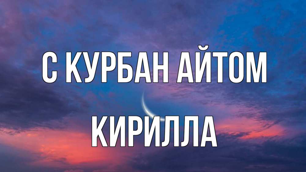 Открытка на каждый день с именем, Кирилла С курбан айтом месяц 1 Прикольная открытка с пожеланием онлайн скачать бесплатно 
