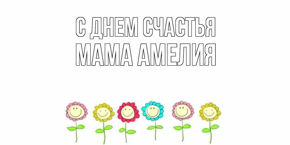 Открытка на каждый день с именем, Мама-Амелия С днем счастья улыбка, цветы Прикольная открытка с пожеланием онлайн скачать бесплатно 