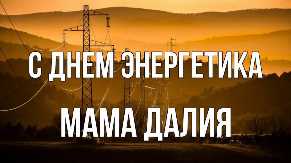 Открытка на каждый день с именем, Мама-Далия С днем энергетика ЛЭП провода горы закат Прикольная открытка с пожеланием онлайн скачать бесплатно 