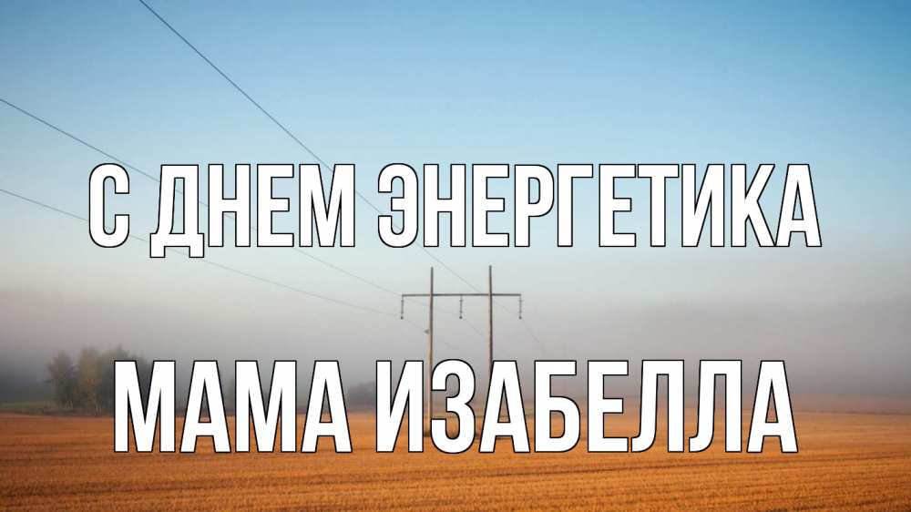 Открытка на каждый день с именем, Мама-Изабелла С днем энергетика ЛЭП столбы Прикольная открытка с пожеланием онлайн скачать бесплатно 