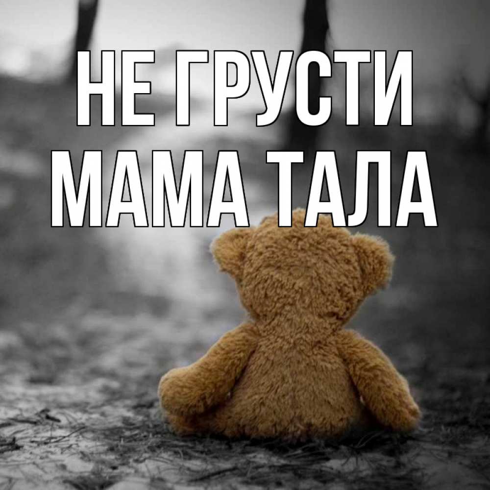 Открытка на каждый день с именем, Мама-Тала Не грусти медведь со спин Прикольная открытка с пожеланием онлайн скачать бесплатно 