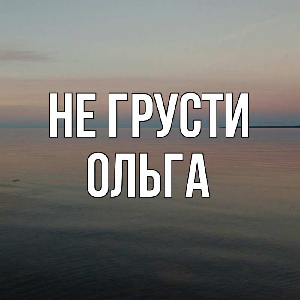Открытка на каждый день с именем, Ольга Не грусти водная гладь Прикольная открытка с пожеланием онлайн скачать бесплатно 