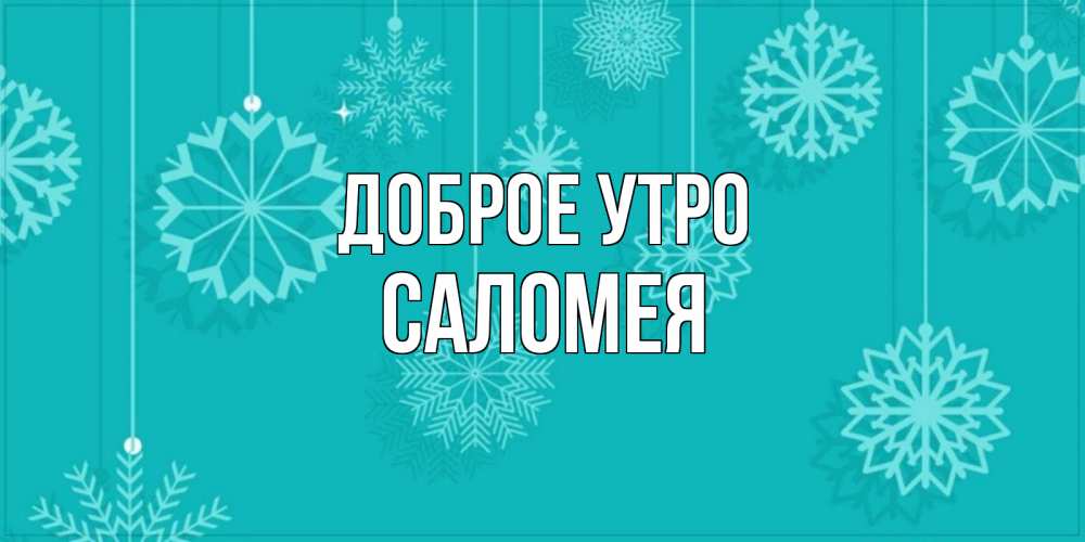 Открытка на каждый день с именем, Саломея Доброе утро открытка со снежинками Прикольная открытка с пожеланием онлайн скачать бесплатно 