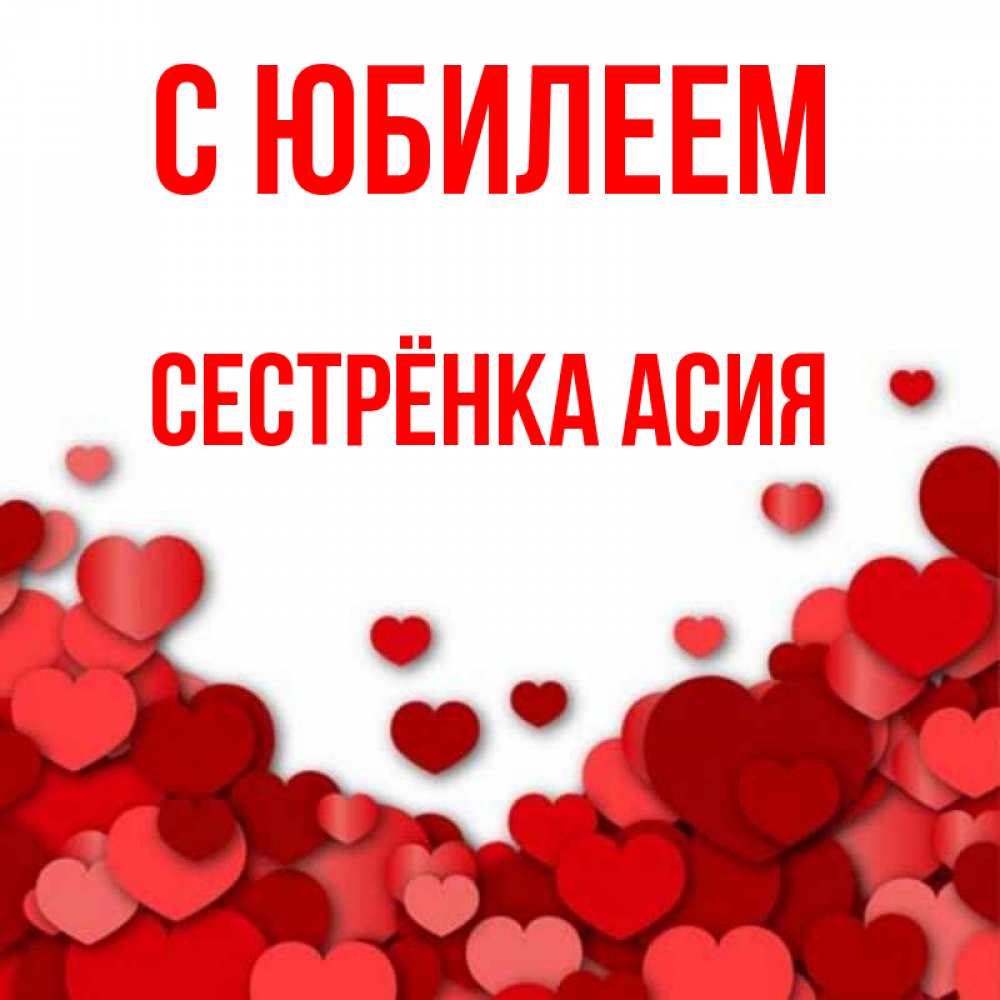 Открытка на каждый день с именем, Сестрёнка-Асия С юбилеем много красных сердечек о любви Прикольная открытка с пожеланием онлайн скачать бесплатно 