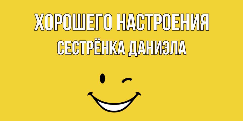 Открытка на каждый день с именем, Сестрёнка-Даниэла Хорошего настроения смайл Прикольная открытка с пожеланием онлайн скачать бесплатно 
