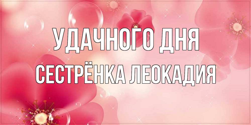 Открытка на каждый день с именем, Сестрёнка-Леокадия Удачного дня красивая открытка с цветами Прикольная открытка с пожеланием онлайн скачать бесплатно 