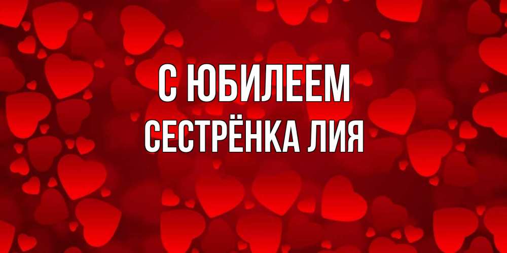 Открытка на каждый день с именем, Сестрёнка-Лия С юбилеем прекрасные сердечки на открытке с красным фоном Прикольная открытка с пожеланием онлайн скачать бесплатно 