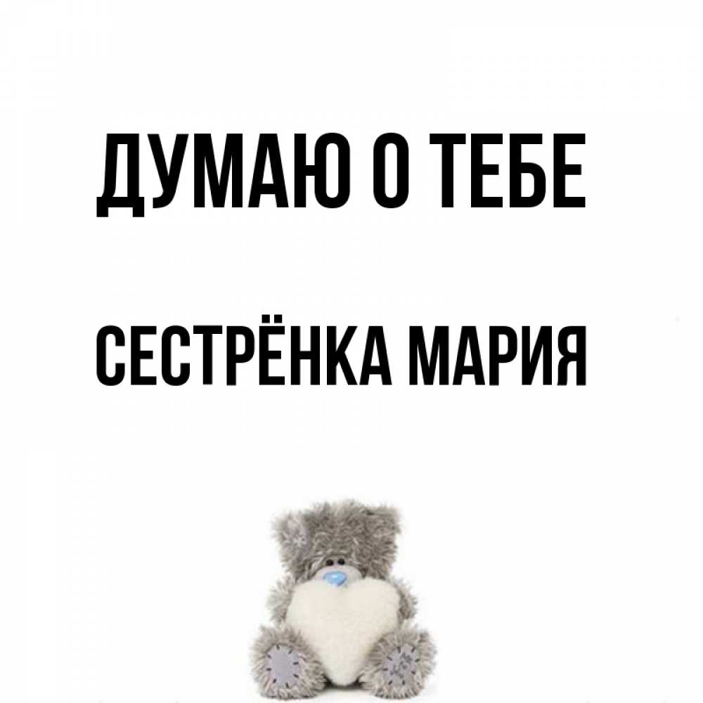 Открытка на каждый день с именем, Сестрёнка-Мария Думаю о тебе тедди с сердечком для любимой Прикольная открытка с пожеланием онлайн скачать бесплатно 