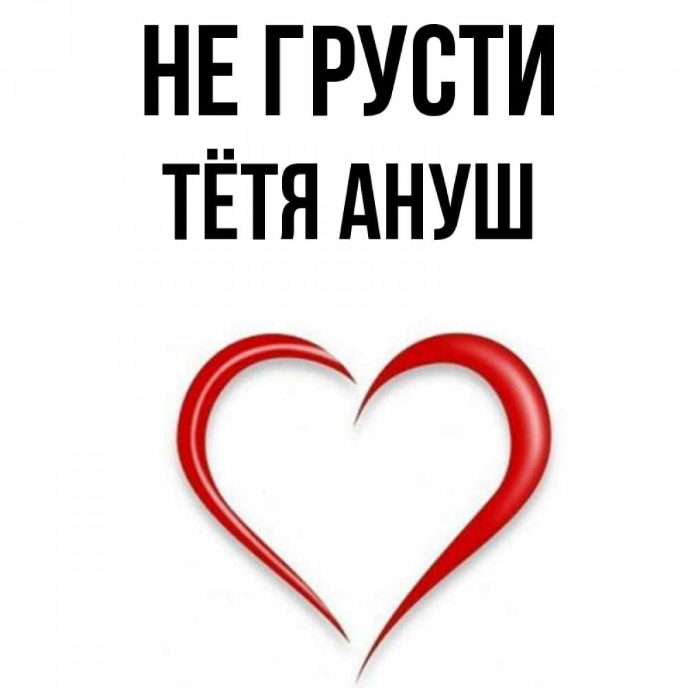 Открытка на каждый день с именем, Тётя-Ануш Не грусти для любимой Прикольная открытка с пожеланием онлайн скачать бесплатно 