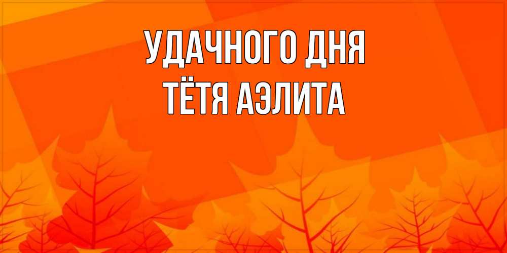Открытка на каждый день с именем, Тётя-Аэлита Удачного дня осеннее настроение Прикольная открытка с пожеланием онлайн скачать бесплатно 