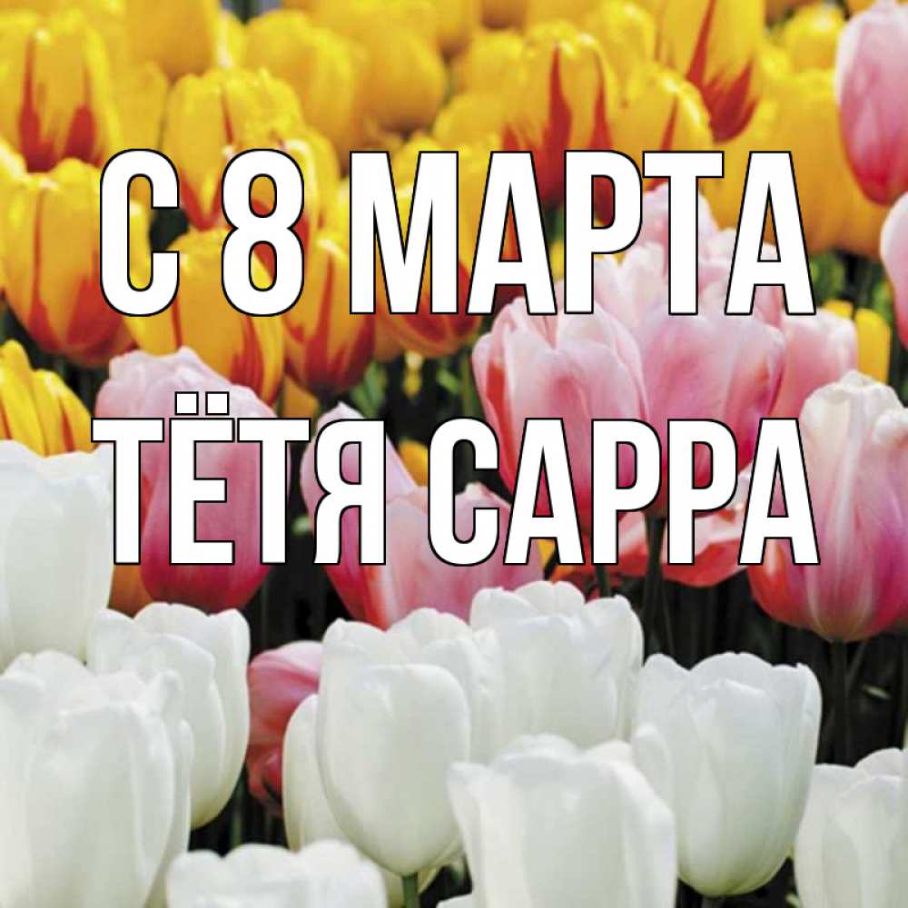 Открытка на каждый день с именем, Тётя-Сарра С 8 марта разноцветные цветы Прикольная открытка с пожеланием онлайн скачать бесплатно 