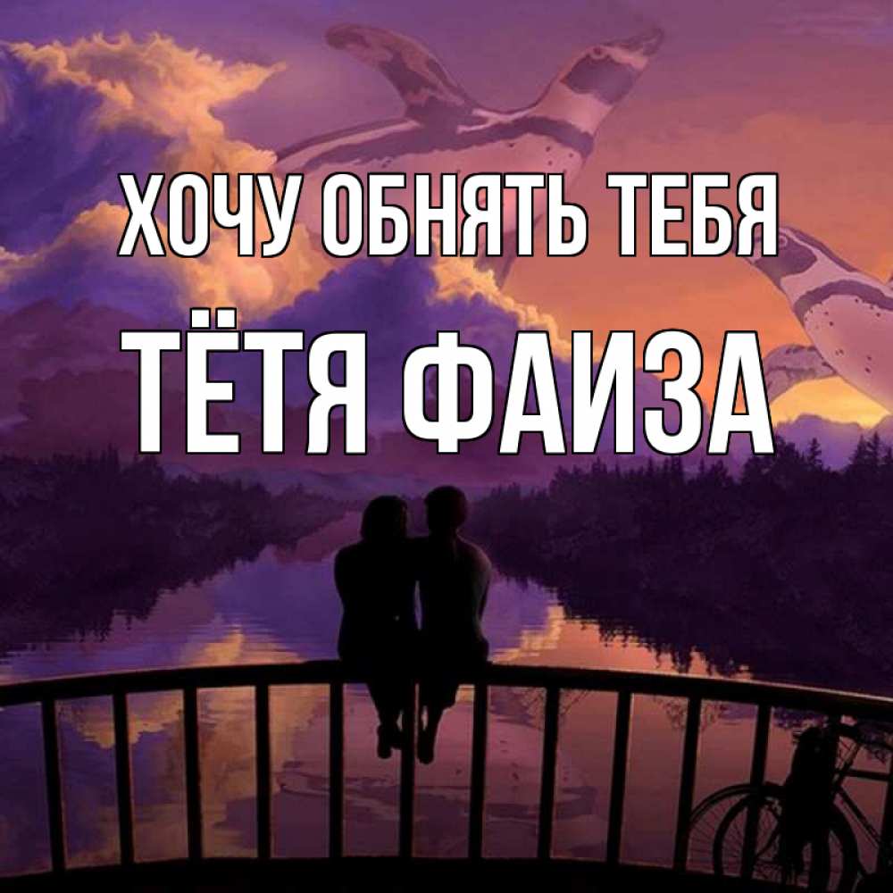 Открытка на каждый день с именем, Тётя-Фаиза Хочу обнять тебя парочка сидит на мосте или на набережной Прикольная открытка с пожеланием онлайн скачать бесплатно 