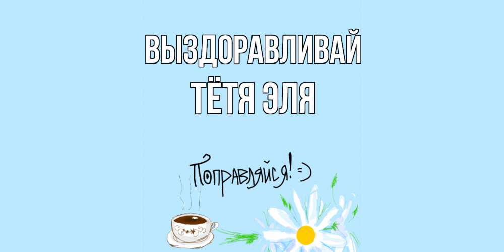 Открытка на каждый день с именем, Тётя-Эля Выздоравливай чай Прикольная открытка с пожеланием онлайн скачать бесплатно 