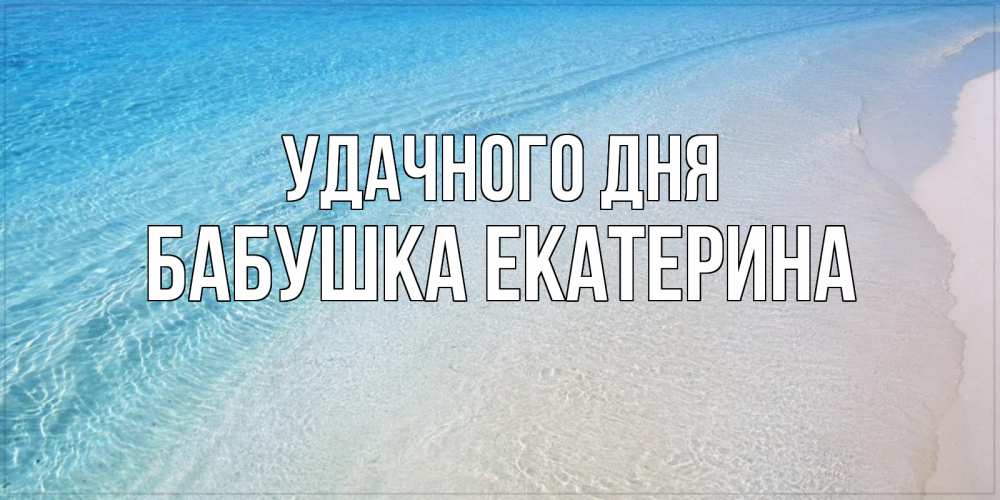 Открытка на каждый день с именем, Бабушка-Екатерина Удачного дня море пляж Прикольная открытка с пожеланием онлайн скачать бесплатно 