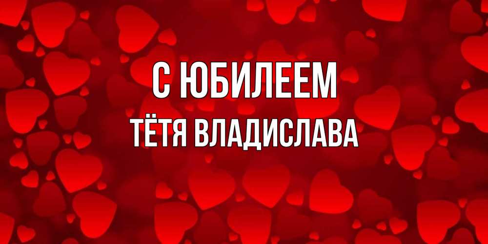 Открытка на каждый день с именем, Тётя-Владислава С юбилеем прекрасные сердечки на открытке с красным фоном Прикольная открытка с пожеланием онлайн скачать бесплатно 