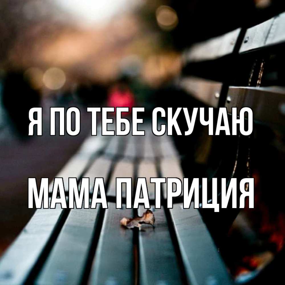 Открытка на каждый день с именем, Мама-Патриция Я по тебе скучаю приходи скорее Прикольная открытка с пожеланием онлайн скачать бесплатно 