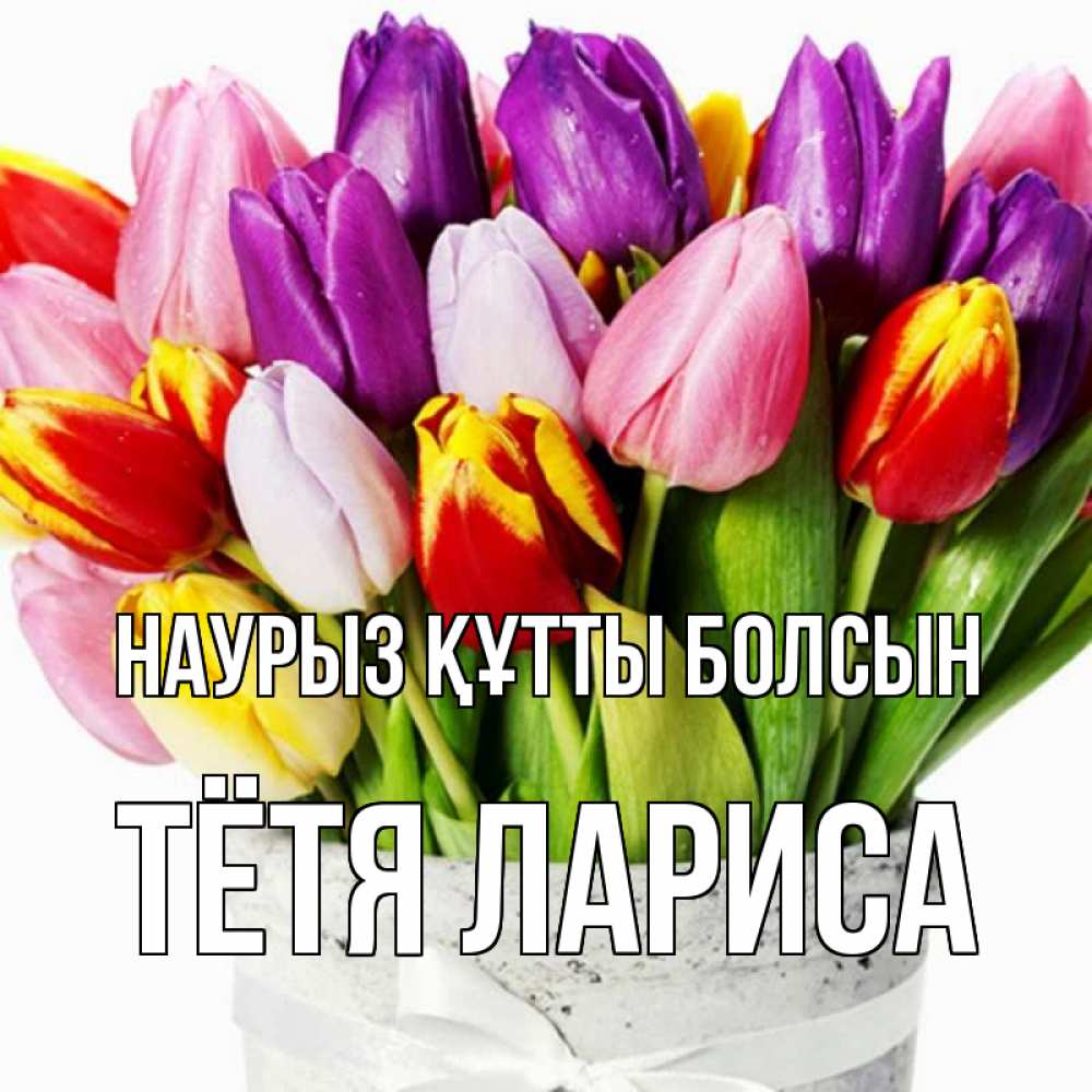 Открытка на каждый день с именем, Тётя-Лариса Наурыз құтты болсын букет Прикольная открытка с пожеланием онлайн скачать бесплатно 