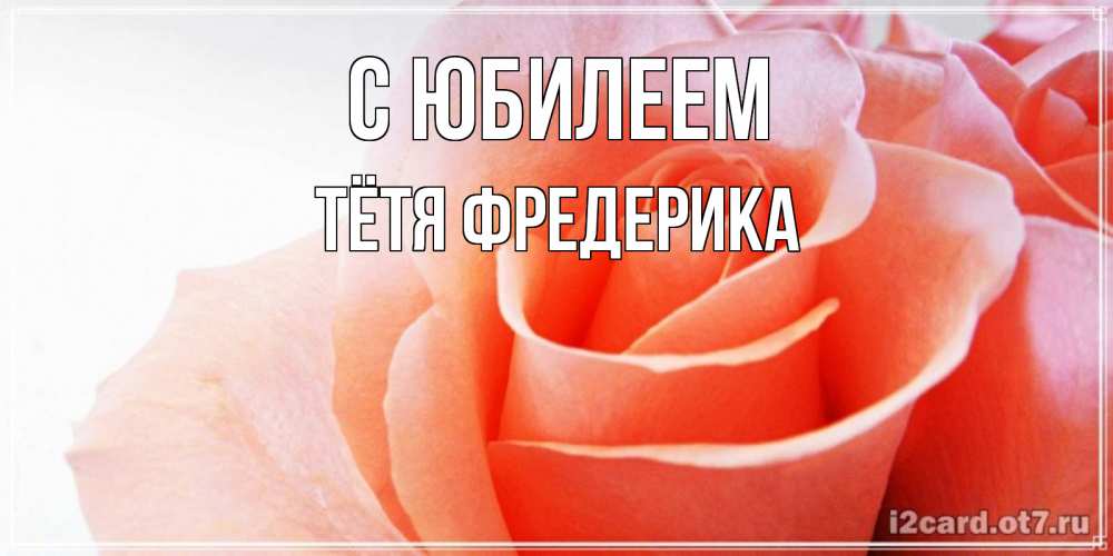 Открытка на каждый день с именем, Тётя-Фредерика С юбилеем розы для поздравления с днем рождения Прикольная открытка с пожеланием онлайн скачать бесплатно 