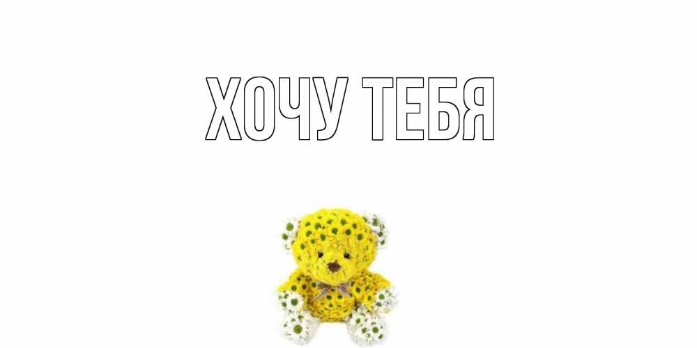 Открытка на каждый день с именем, Хочу-тебя Главная мишка Прикольная открытка с пожеланием онлайн скачать бесплатно 