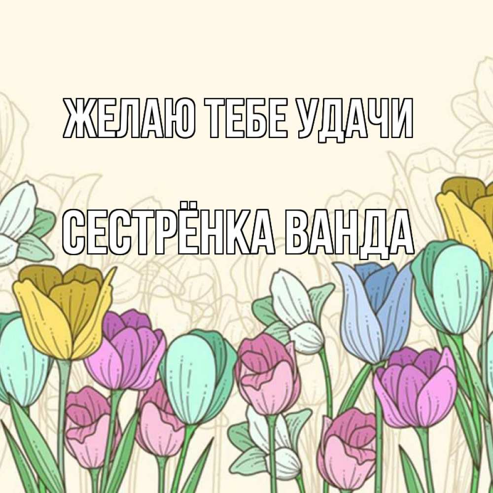 Открытка на каждый день с именем, Сестрёнка-Ванда Желаю тебе удачи тюльпаны Прикольная открытка с пожеланием онлайн скачать бесплатно 