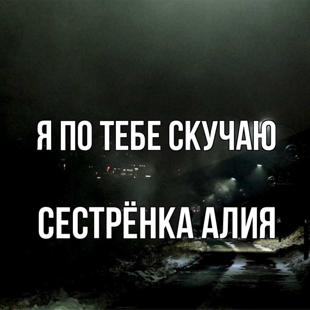 Открытка на каждый день с именем, Сестрёнка-Алия Я по тебе скучаю окраина города Прикольная открытка с пожеланием онлайн скачать бесплатно 