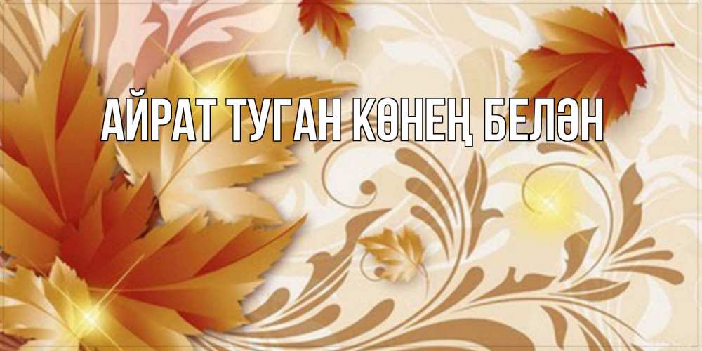 Открытка на каждый день с именем, Айрат-туган-көнең-белән Главная листики и осеннее настроение Прикольная открытка с пожеланием онлайн скачать бесплатно 