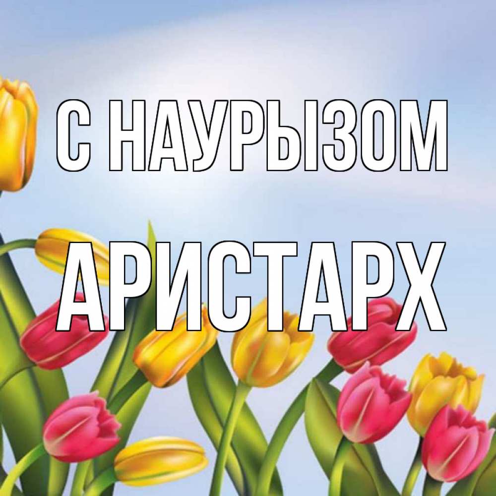 Открытка на каждый день с именем, Аристарх С наурызом праздник весны наурыз Прикольная открытка с пожеланием онлайн скачать бесплатно 