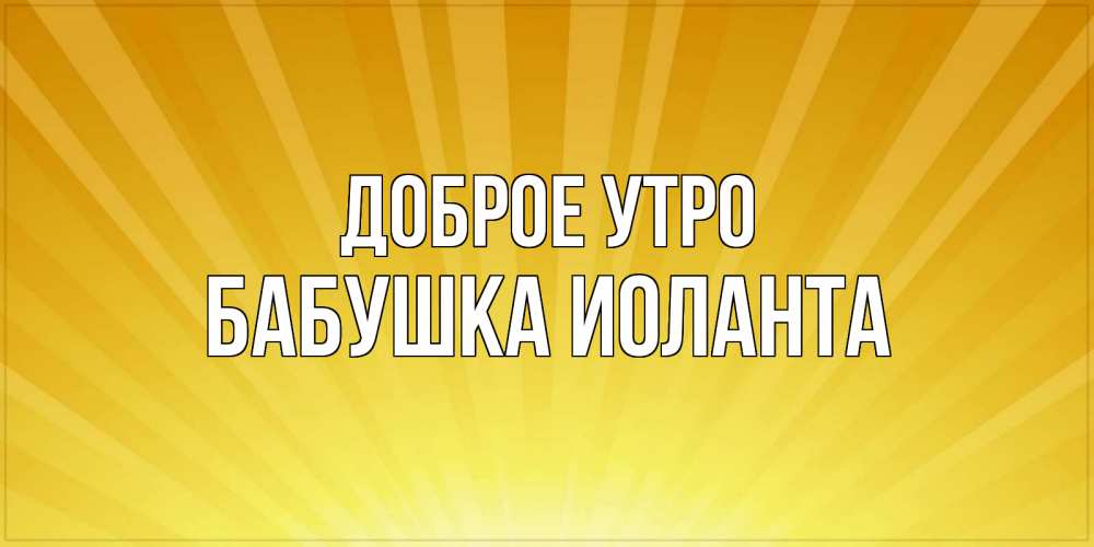 Открытка на каждый день с именем, Бабушка-Иоланта Доброе утро пожелания доброго утра Прикольная открытка с пожеланием онлайн скачать бесплатно 