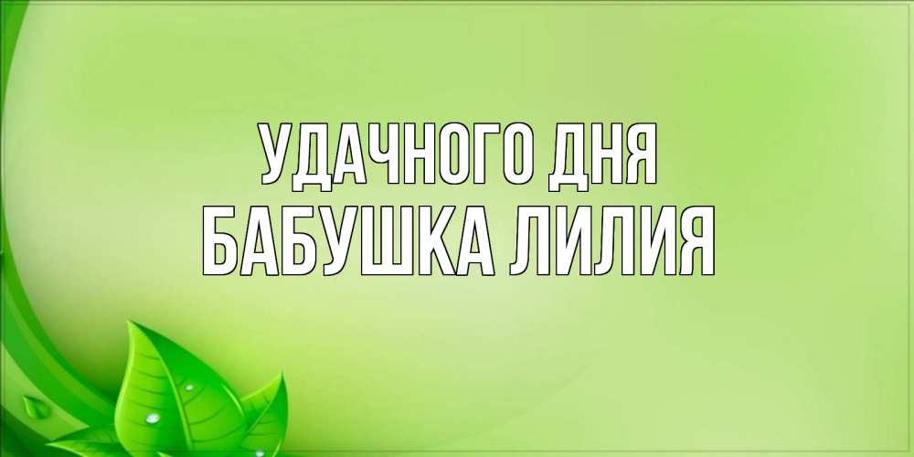 Открытка на каждый день с именем, Бабушка-Лилия Удачного дня зеленая тема Прикольная открытка с пожеланием онлайн скачать бесплатно 