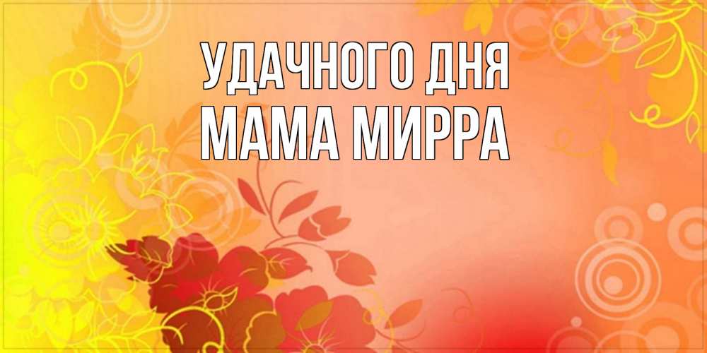 Открытка на каждый день с именем, Мама-Мирра Удачного дня открытка с оранжевыми цветами абстракция Прикольная открытка с пожеланием онлайн скачать бесплатно 