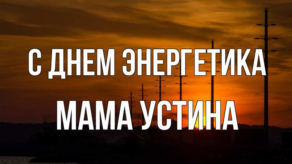 Открытка на каждый день с именем, Мама-Устина С днем энергетика столбы провода закат Прикольная открытка с пожеланием онлайн скачать бесплатно 