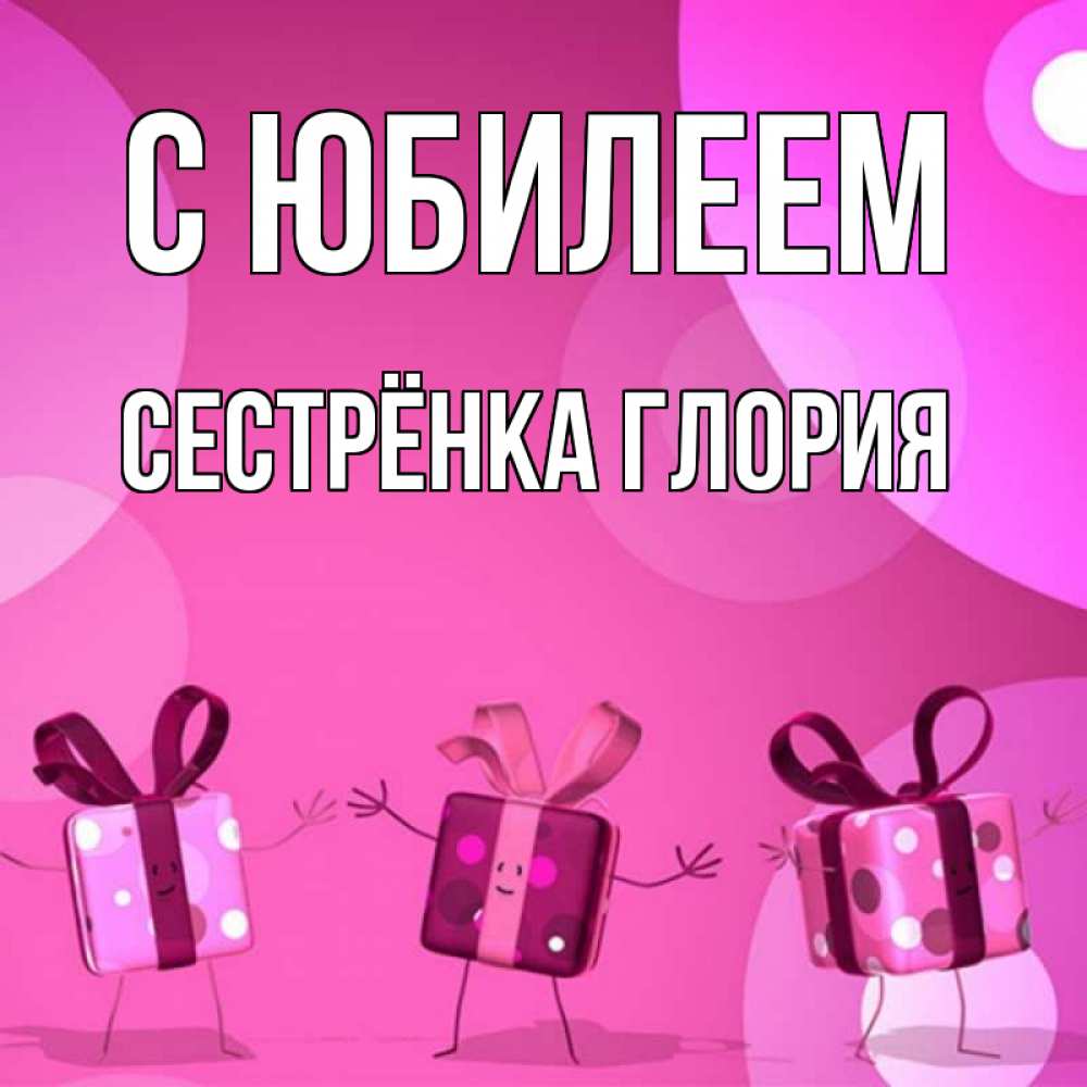 Открытка на каждый день с именем, Сестрёнка-Глория С юбилеем подарки с ножкам Прикольная открытка с пожеланием онлайн скачать бесплатно 