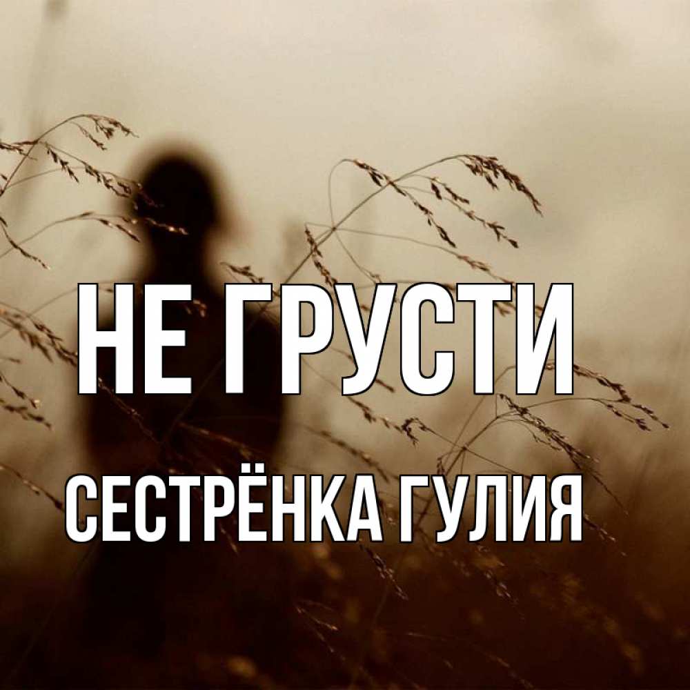 Открытка на каждый день с именем, Сестрёнка-Гулия Не грусти грусть Прикольная открытка с пожеланием онлайн скачать бесплатно 