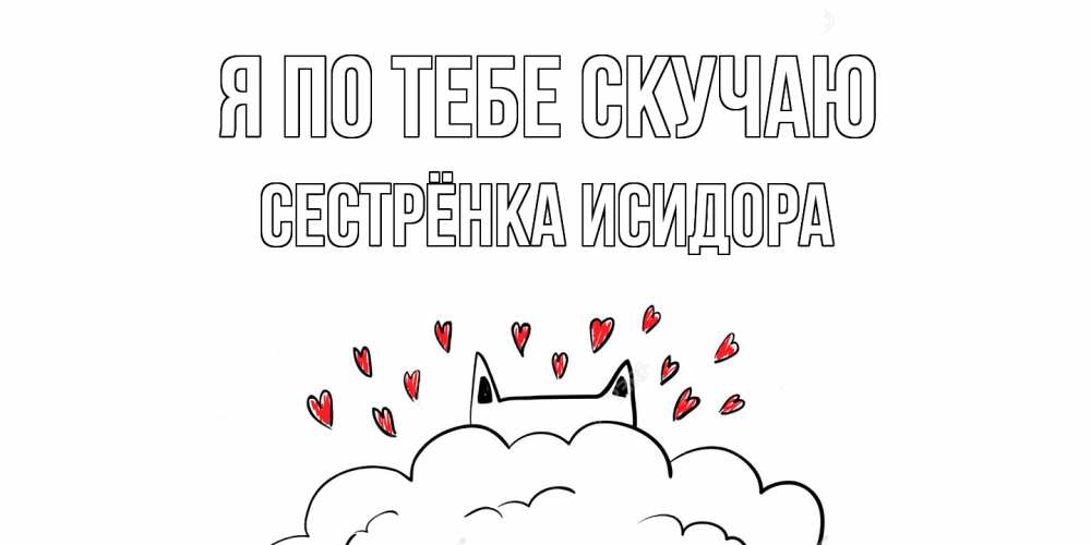 Открытка на каждый день с именем, Сестрёнка-Исидора Я по тебе скучаю котик скучает по тебе очень с сердечками Прикольная открытка с пожеланием онлайн скачать бесплатно 
