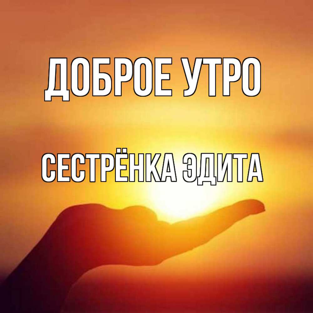 Открытка на каждый день с именем, Сестрёнка-Эдита Доброе утро ладошка и закат Прикольная открытка с пожеланием онлайн скачать бесплатно 