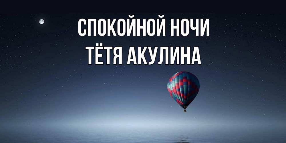 Открытка на каждый день с именем, Тётя-Акулина Спокойной ночи ночная открытка Прикольная открытка с пожеланием онлайн скачать бесплатно 